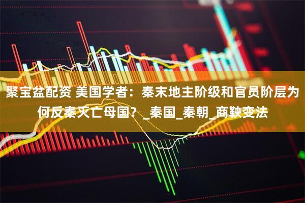 聚宝盆配资 美国学者：秦末地主阶级和官员阶层为何反秦灭亡母国？_秦国_秦朝_商鞅变法