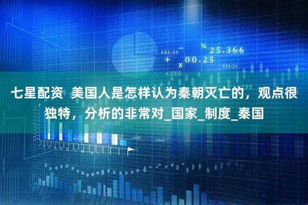 七星配资  美国人是怎样认为秦朝灭亡的，观点很独特，分析的非常对_国家_制度_秦国