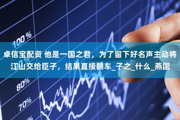 卓信宝配资 他是一国之君，为了留下好名声主动将江山交给臣子，结果直接翻车_子之_什么_燕国