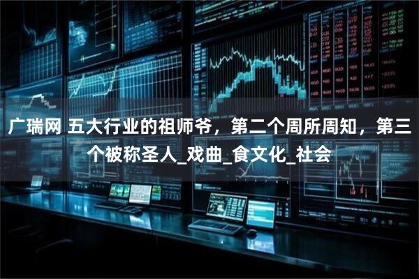 广瑞网 五大行业的祖师爷，第二个周所周知，第三个被称圣人_戏曲_食文化_社会