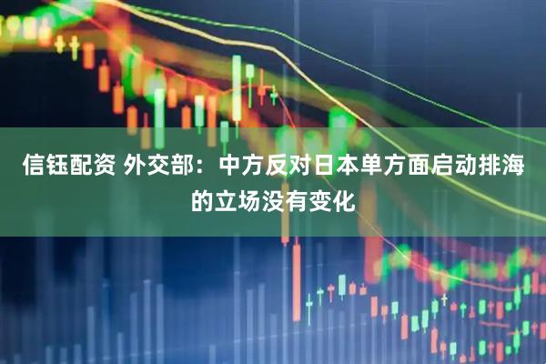 信钰配资 外交部：中方反对日本单方面启动排海的立场没有变化