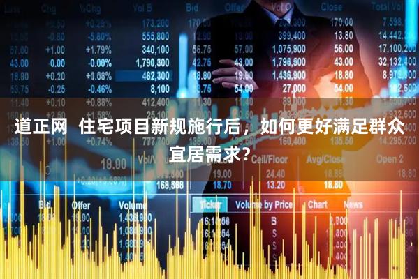 道正网  住宅项目新规施行后，如何更好满足群众宜居需求？