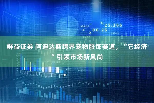 群益证券 阿迪达斯跨界宠物服饰赛道，“它经济”引领市场新风尚