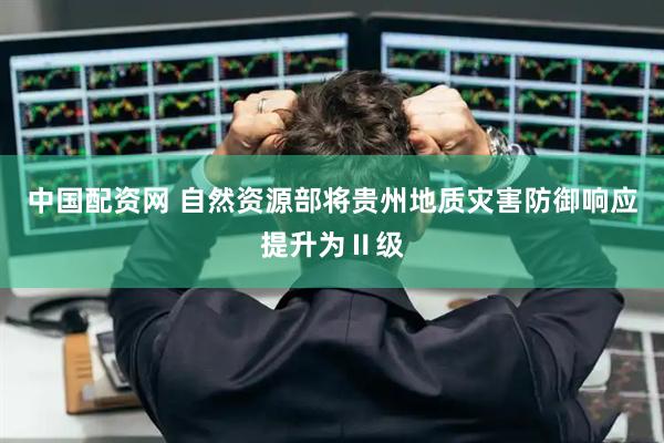 中国配资网 自然资源部将贵州地质灾害防御响应提升为Ⅱ级