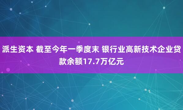 派生资本 截至今年一季度末 银行业高新技术企业贷款余额17.7万亿元