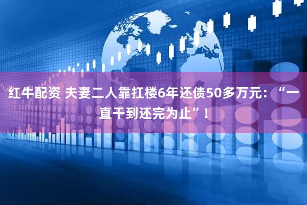 红牛配资 夫妻二人靠扛楼6年还债50多万元：“一直干到还完为止”！