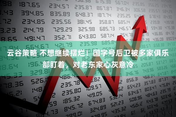 云谷策略 不想继续摆烂！国字号后卫被多家俱乐部盯着，对老东家心灰意冷