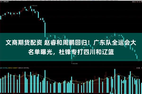 文商期货配资 赵睿和周鹏回归！广东队全运会大名单曝光，杜锋专打四川和辽篮