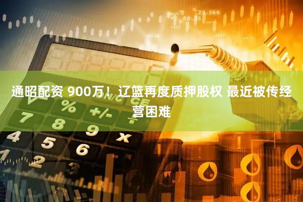 通昭配资 900万！辽篮再度质押股权 最近被传经营困难