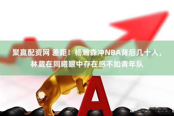 聚赢配资网 差距！杨瀚森冲NBA背后几十人，林葳在同曦眼中存在感不如青年队