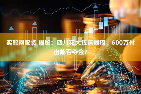实配网配资 揭秘：四川花大钱请周琦，600万付出能否夺金？