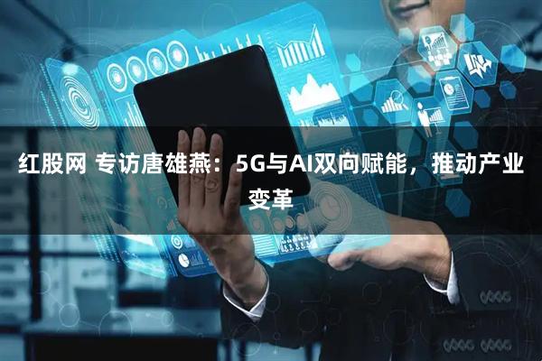 红股网 专访唐雄燕：5G与AI双向赋能，推动产业变革