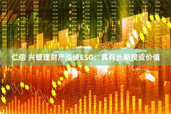 仁信 兴银理财严泓谈ESG：具有长期投资价值