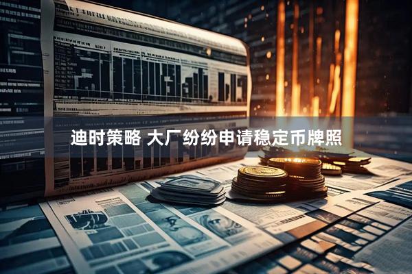 迪时策略 大厂纷纷申请稳定币牌照
