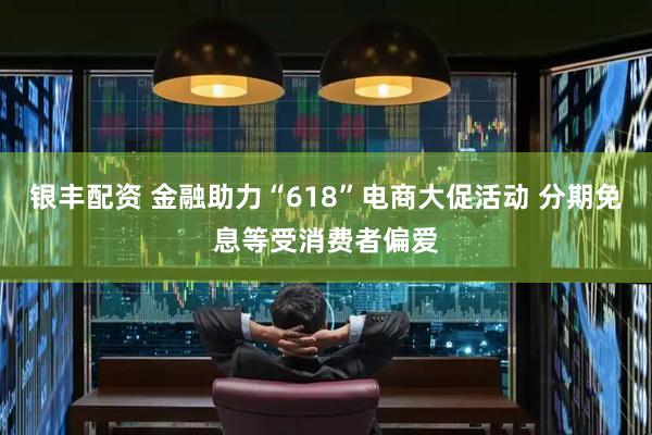 银丰配资 金融助力“618”电商大促活动 分期免息等受消费者偏爱
