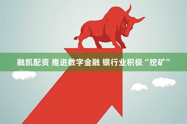 融凯配资 推进数字金融 银行业积极“挖矿”