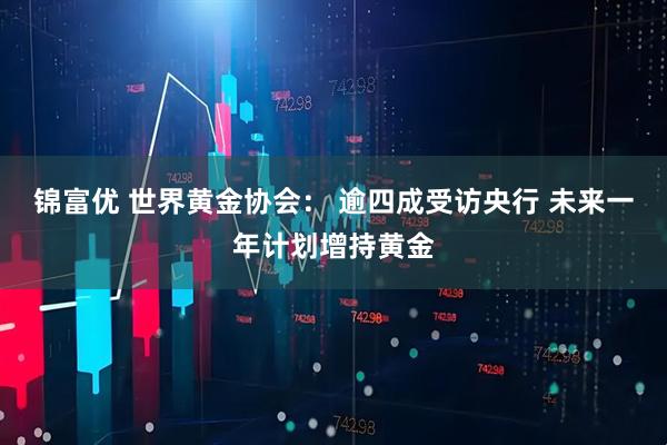 锦富优 世界黄金协会： 逾四成受访央行 未来一年计划增持黄金