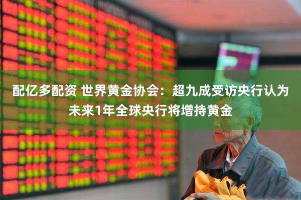 配亿多配资 世界黄金协会：超九成受访央行认为未来1年全球央行将增持黄金