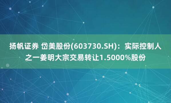 扬帆证券 岱美股份(603730.SH)：实际控制人之一姜明大宗交易转让1.5000%股份
