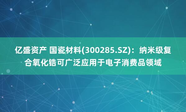 亿盛资产 国瓷材料(300285.SZ)：纳米级复合氧化锆可广泛应用于电子消费品领域