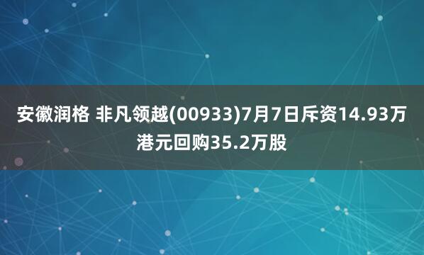 安徽润格 非凡领越(00933)7月7日斥资14.93万港元回购35.2万股