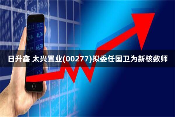 日升鑫 太兴置业(00277)拟委任国卫为新核数师