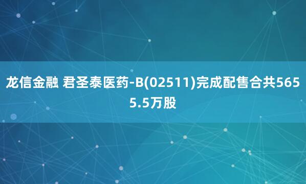 龙信金融 君圣泰医药-B(02511)完成配售合共5655.5万股