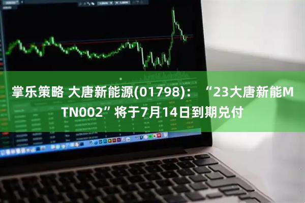 掌乐策略 大唐新能源(01798)： “23大唐新能MTN002”将于7月14日到期兑付