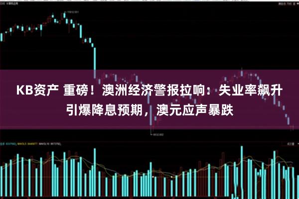 KB资产 重磅！澳洲经济警报拉响：失业率飙升引爆降息预期，澳元应声暴跌