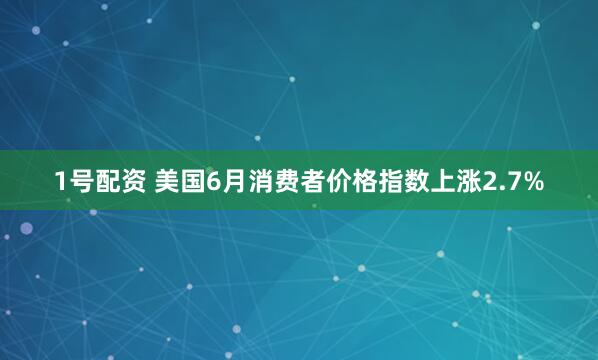 1号配资 美国6月消费者价格指数上涨2.7%