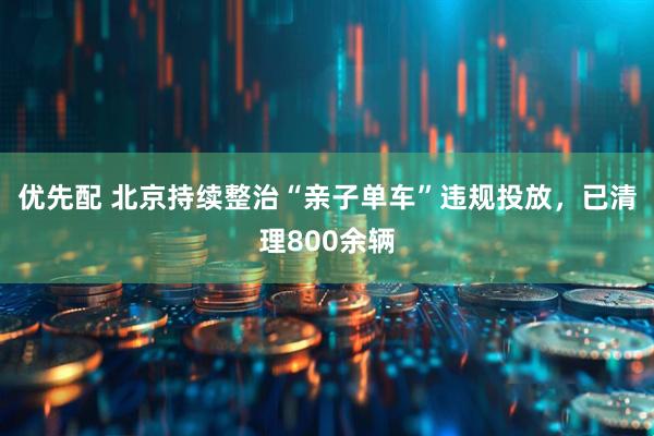 优先配 北京持续整治“亲子单车”违规投放，已清理800余辆