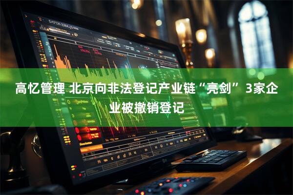 高忆管理 北京向非法登记产业链“亮剑” 3家企业被撤销登记