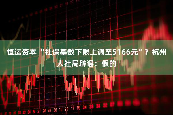 恒运资本 “社保基数下限上调至5166元”？杭州人社局辟谣：假的