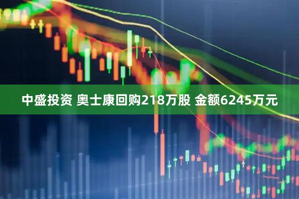 中盛投资 奥士康回购218万股 金额6245万元