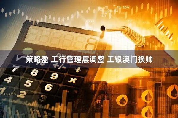 策略盈 工行管理层调整 工银澳门换帅