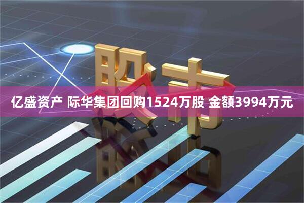 亿盛资产 际华集团回购1524万股 金额3994万元