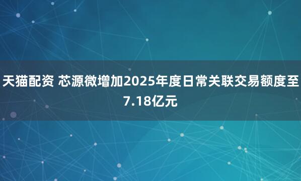 天猫配资 芯源微增加2025年度日常关联交易额度至7.18亿元