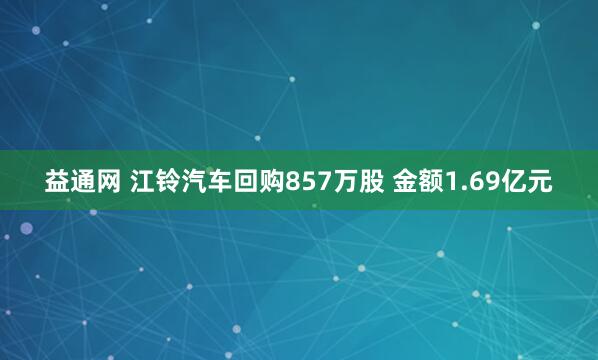益通网 江铃汽车回购857万股 金额1.69亿元