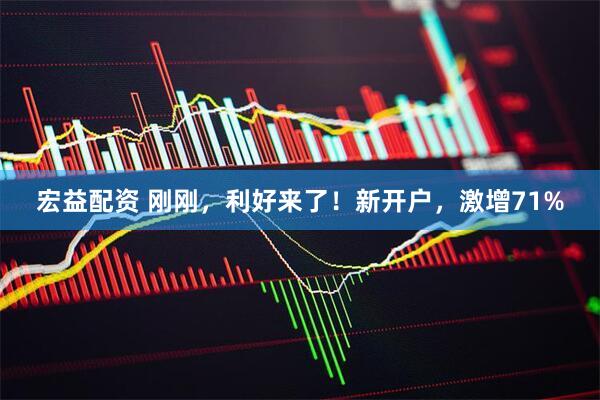 宏益配资 刚刚，利好来了！新开户，激增71%